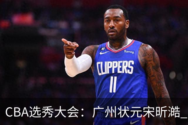 CBA选秀大会：广州状元宋昕澔 江苏榜眼曹芷豪宁波探花郑博文